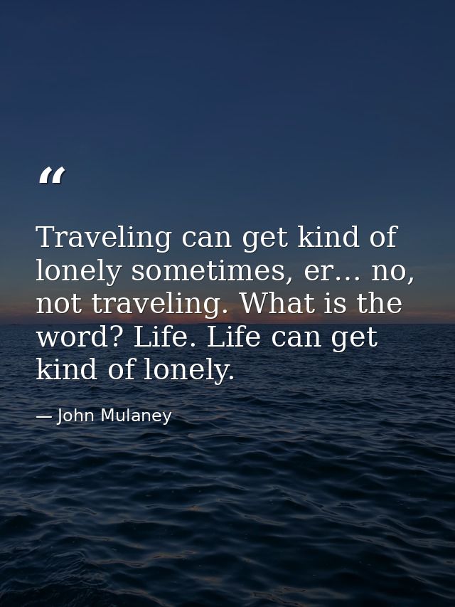 Traveling can get kind of lonely sometimes, er… no, not traveling. What is the word? Life. Life can get kind of lonely. — John Mulaney