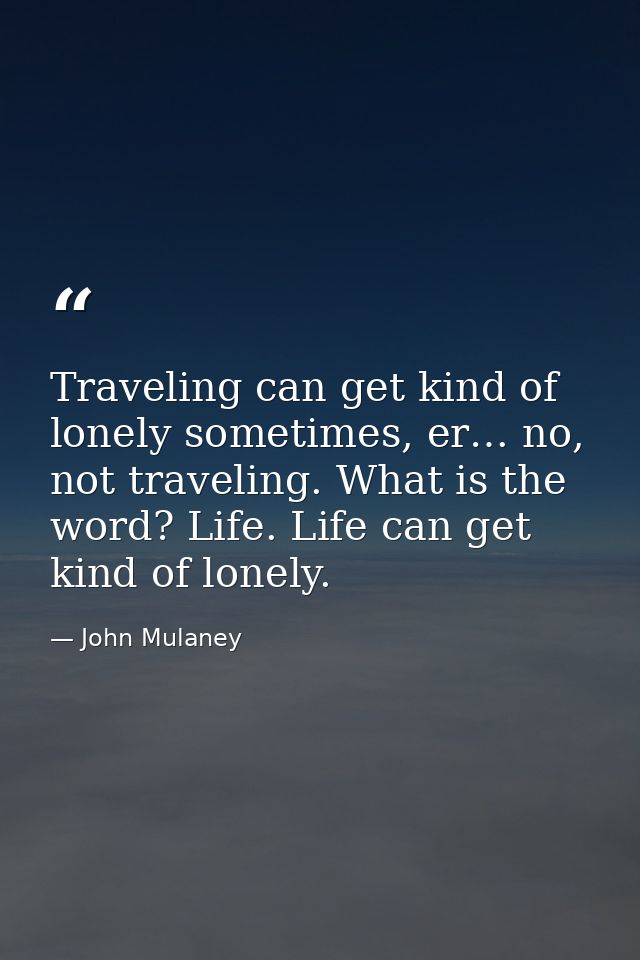 Traveling can get kind of lonely sometimes, er… no, not traveling. What is the word? Life. Life can get kind of lonely. — John Mulaney