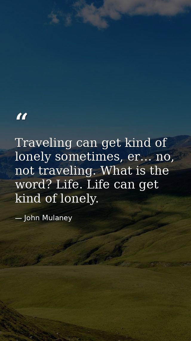 Traveling can get kind of lonely sometimes, er… no, not traveling. What is the word? Life. Life can get kind of lonely. — John Mulaney