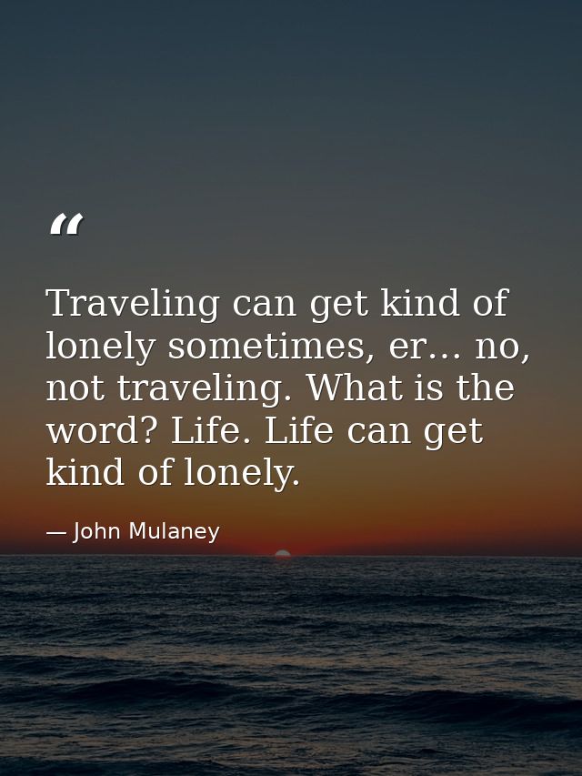 Traveling can get kind of lonely sometimes, er… no, not traveling. What is the word? Life. Life can get kind of lonely. — John Mulaney