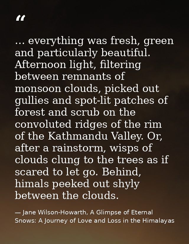 … everything was fresh, green and particularly beautiful. Afternoon light, filtering between remnants of monsoon clouds, — Jane Wilson-Howarth, A Glimpse of Eternal Snows: A Journey of Love and Loss in the Himalayas