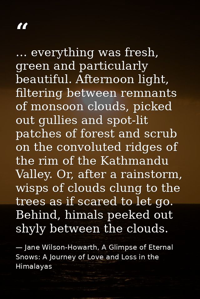 … everything was fresh, green and particularly beautiful. Afternoon light, filtering between remnants of monsoon clouds, — Jane Wilson-Howarth, A Glimpse of Eternal Snows: A Journey of Love and Loss in the Himalayas
