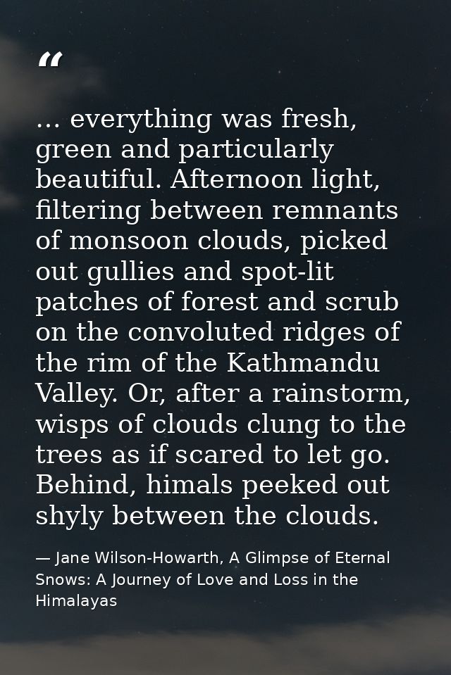 … everything was fresh, green and particularly beautiful. Afternoon light, filtering between remnants of monsoon clouds, — Jane Wilson-Howarth, A Glimpse of Eternal Snows: A Journey of Love and Loss in the Himalayas