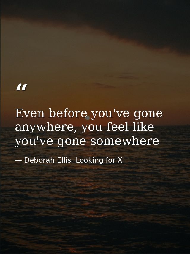 Even before you've gone anywhere, you feel like you've gone somewhere — Deborah Ellis, Looking for X