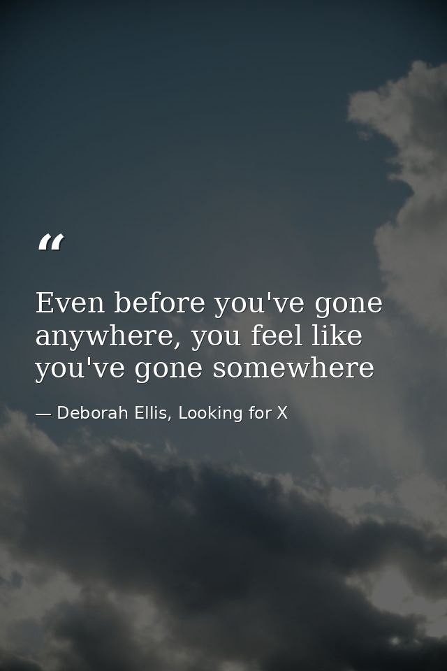Even before you've gone anywhere, you feel like you've gone somewhere — Deborah Ellis, Looking for X