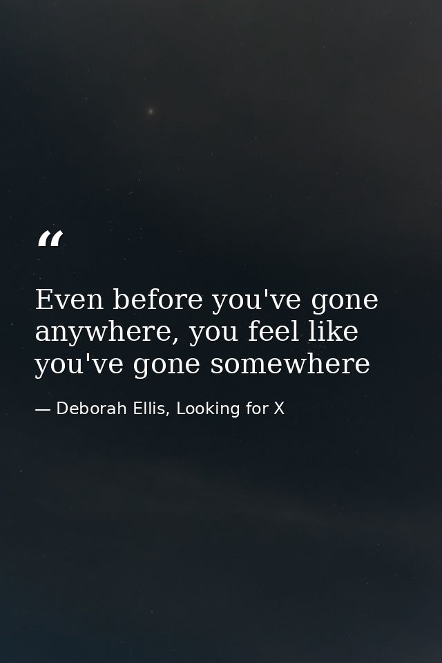 Even before you've gone anywhere, you feel like you've gone somewhere — Deborah Ellis, Looking for X