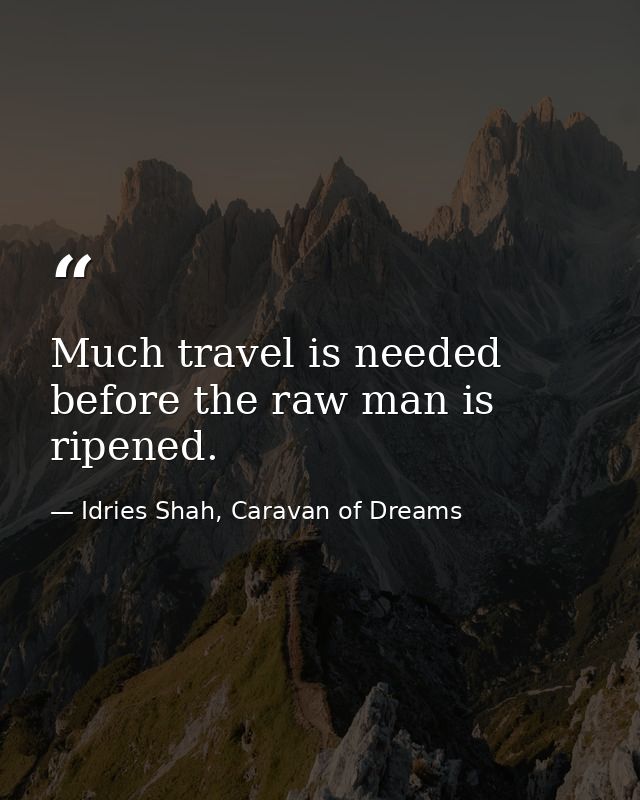 Much travel is needed before the raw man is ripened. — Idries Shah, Caravan of Dreams
