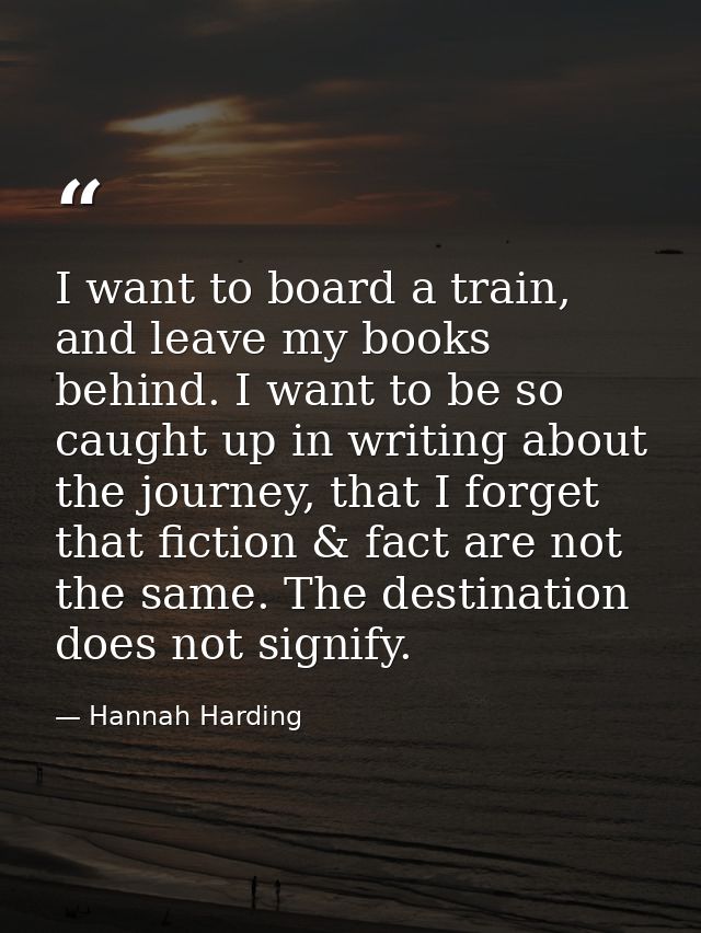 I want to board a train, and leave my books behind. I want to be so caught up in writing about the journey, that I forge — Hannah Harding