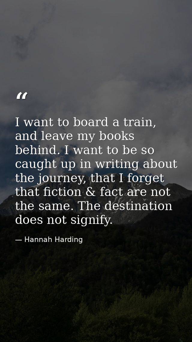 I want to board a train, and leave my books behind. I want to be so caught up in writing about the journey, that I forge — Hannah Harding