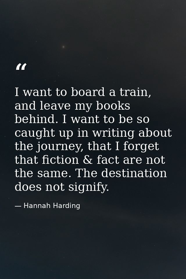 I want to board a train, and leave my books behind. I want to be so caught up in writing about the journey, that I forge — Hannah Harding