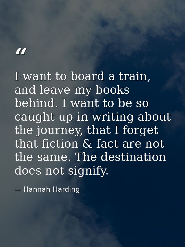 I want to board a train, and leave my books behind. I want to be so caught up in writing about the journey, that I forge — Hannah Harding