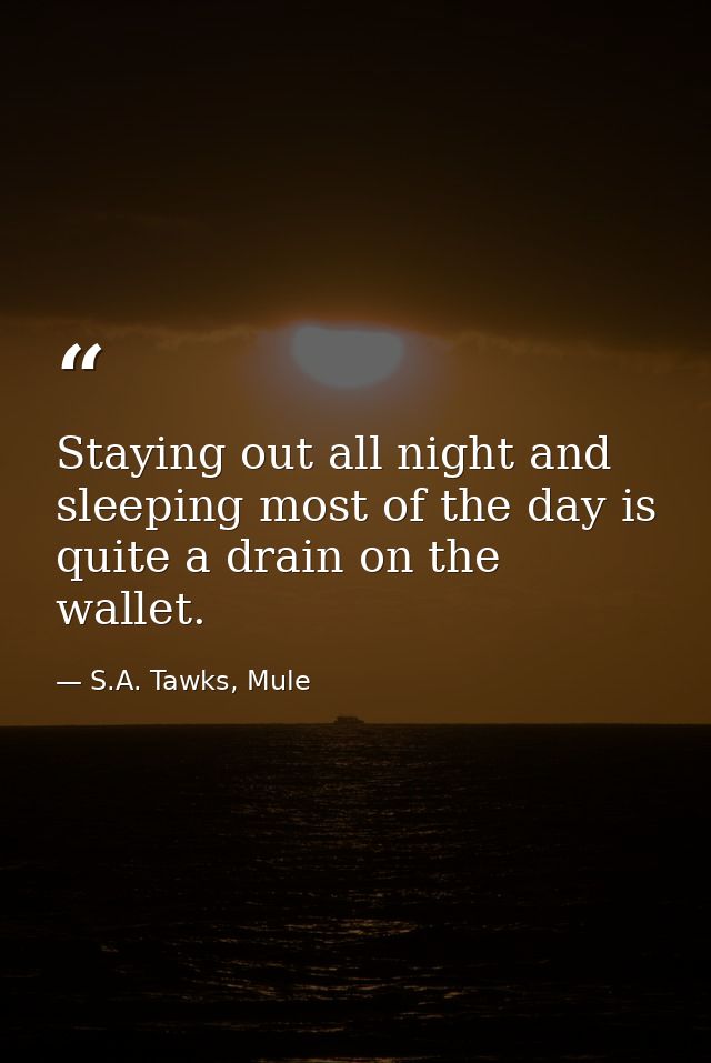 Staying out all night and sleeping most of the day is quite a drain on the wallet. — S.A. Tawks, Mule