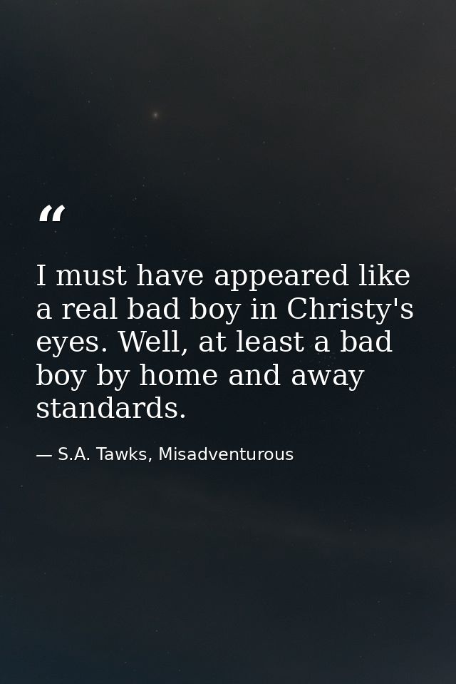 I must have appeared like a real bad boy in Christy's eyes. Well, at least a bad boy by home and away standards. — S.A. Tawks, Misadventurous
