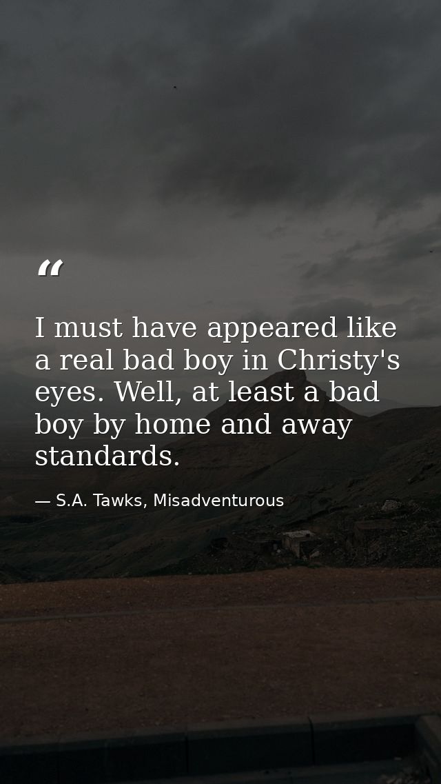 I must have appeared like a real bad boy in Christy's eyes. Well, at least a bad boy by home and away standards. — S.A. Tawks, Misadventurous