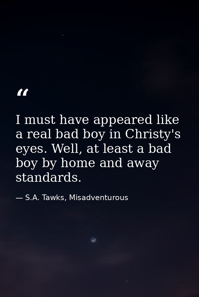 I must have appeared like a real bad boy in Christy's eyes. Well, at least a bad boy by home and away standards. — S.A. Tawks, Misadventurous