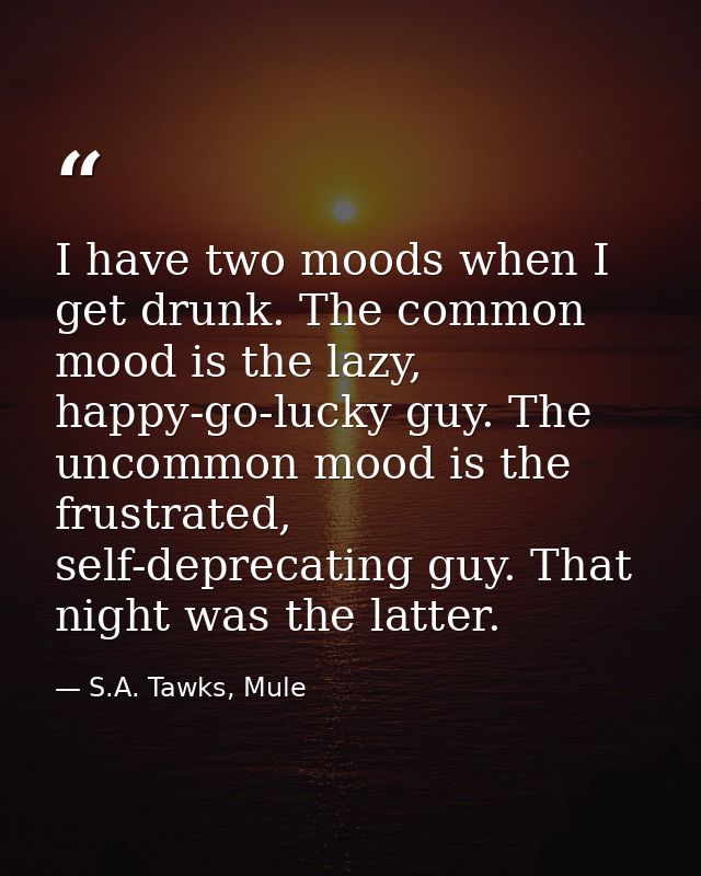 I have two moods when I get drunk. The common mood is the lazy, happy-go-lucky guy. The uncommon mood is the frustrated, — S.A. Tawks, Mule