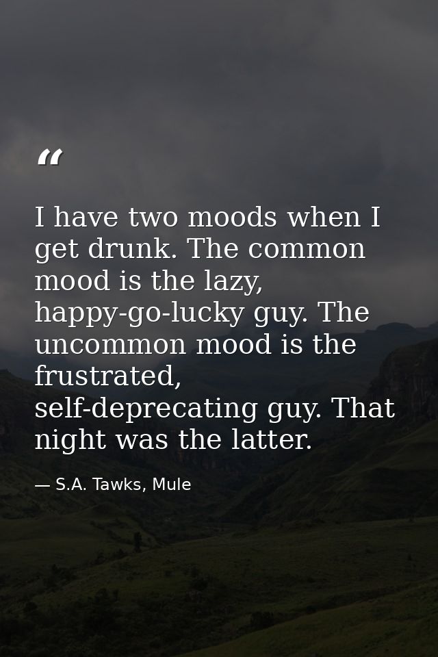 I have two moods when I get drunk. The common mood is the lazy, happy-go-lucky guy. The uncommon mood is the frustrated, — S.A. Tawks, Mule