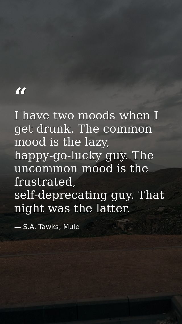 I have two moods when I get drunk. The common mood is the lazy, happy-go-lucky guy. The uncommon mood is the frustrated, — S.A. Tawks, Mule