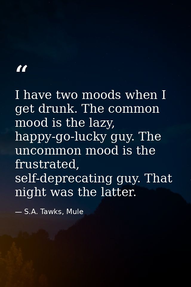 I have two moods when I get drunk. The common mood is the lazy, happy-go-lucky guy. The uncommon mood is the frustrated, — S.A. Tawks, Mule