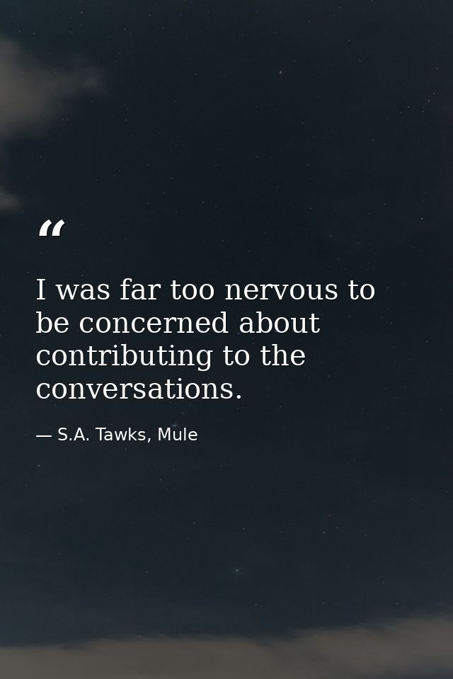 I was far too nervous to be concerned about contributing to the conversations. — S.A. Tawks, Mule