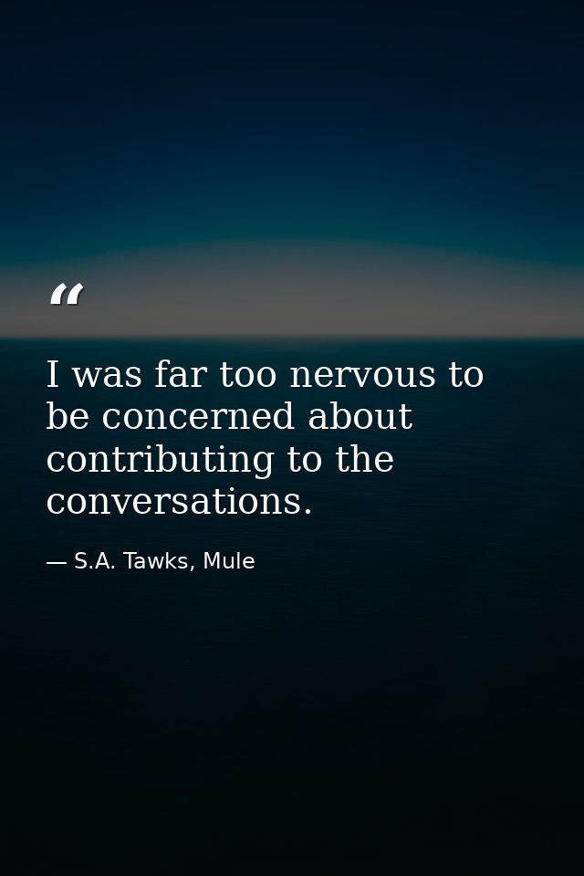 I was far too nervous to be concerned about contributing to the conversations. — S.A. Tawks, Mule