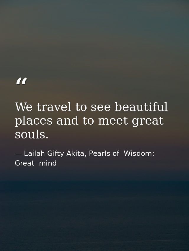 We travel to see beautiful places and to meet great souls. — Lailah Gifty Akita, Pearls of  Wisdom: Great  mind