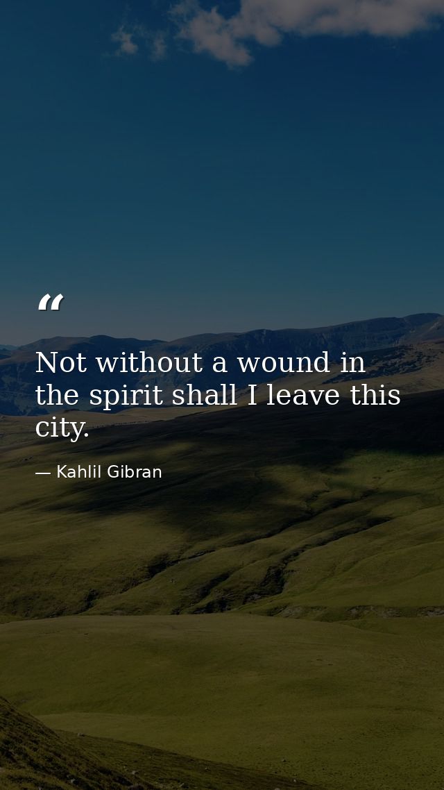 Not without a wound in the spirit shall I leave this city. — Kahlil Gibran