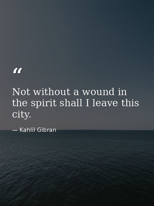 Not without a wound in the spirit shall I leave this city. — Kahlil Gibran