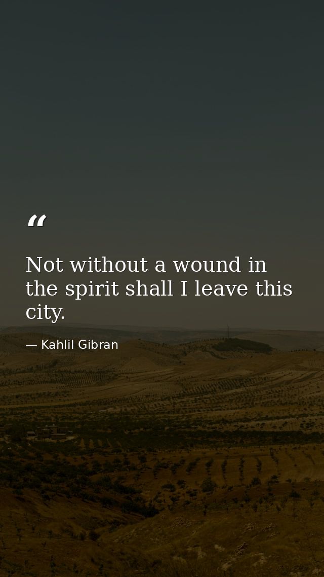 Not without a wound in the spirit shall I leave this city. — Kahlil Gibran