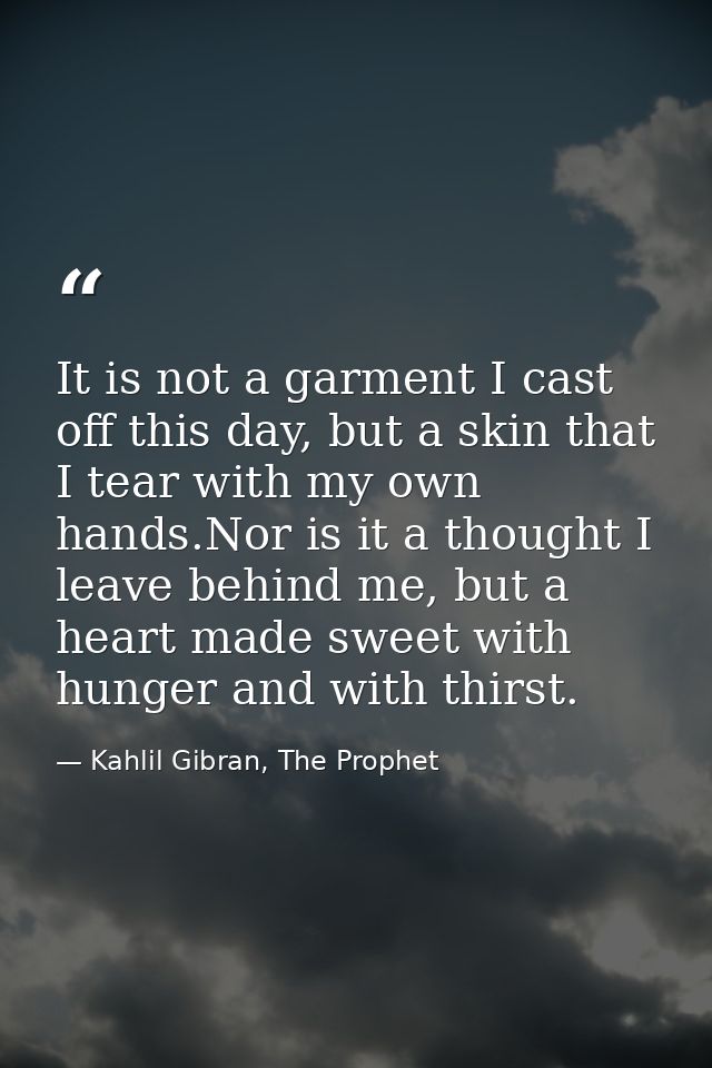 It is not a garment I cast off this day, but a skin that I tear with my own hands.Nor is it a thought I leave behind me, — Kahlil Gibran, The Prophet