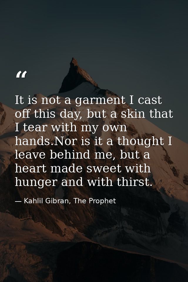 It is not a garment I cast off this day, but a skin that I tear with my own hands.Nor is it a thought I leave behind me, — Kahlil Gibran, The Prophet