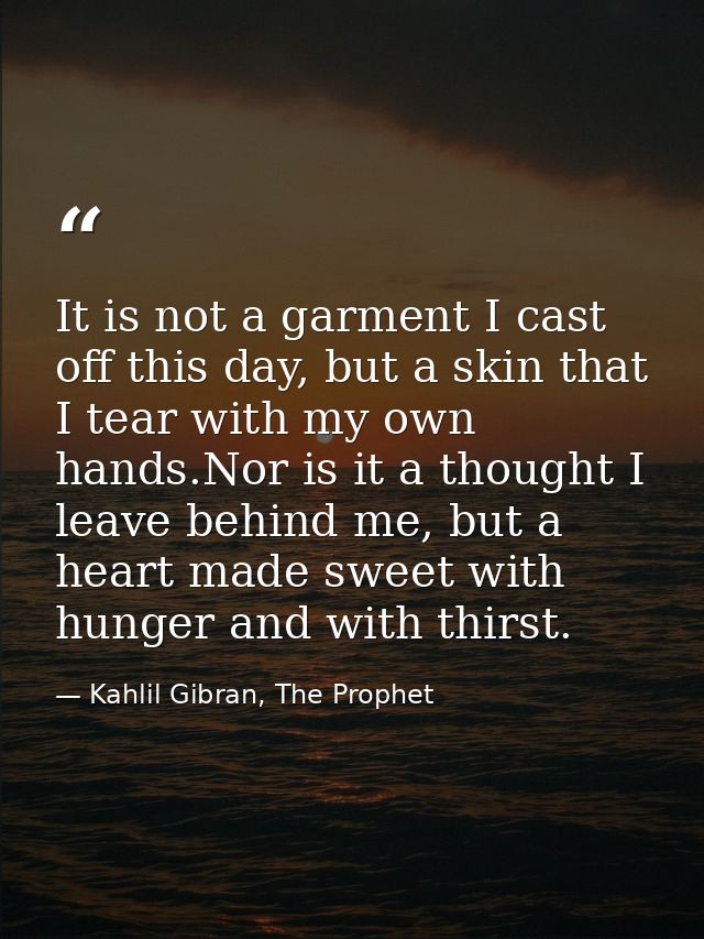 It is not a garment I cast off this day, but a skin that I tear with my own hands.Nor is it a thought I leave behind me, — Kahlil Gibran, The Prophet