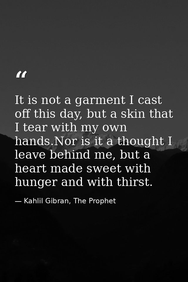 It is not a garment I cast off this day, but a skin that I tear with my own hands.Nor is it a thought I leave behind me, — Kahlil Gibran, The Prophet