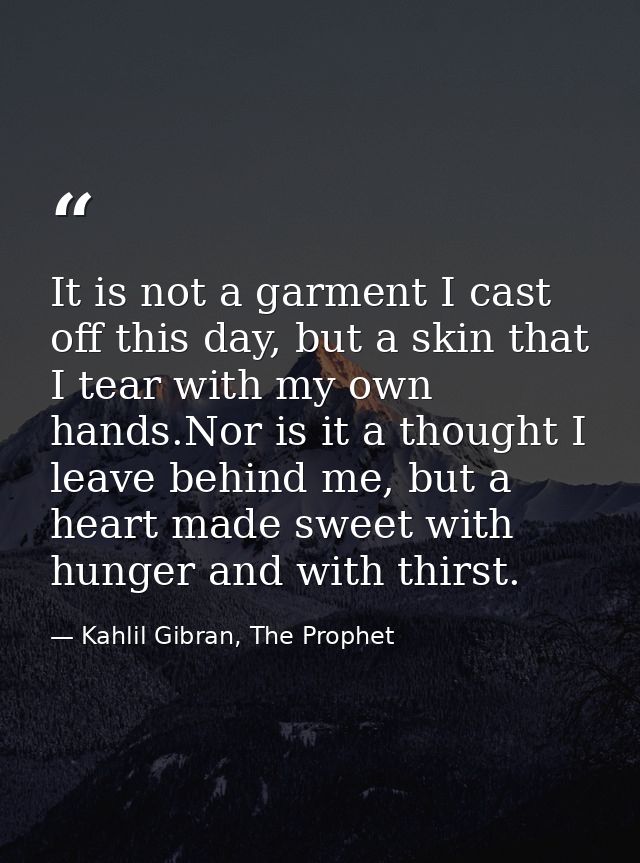 It is not a garment I cast off this day, but a skin that I tear with my own hands.Nor is it a thought I leave behind me, — Kahlil Gibran, The Prophet