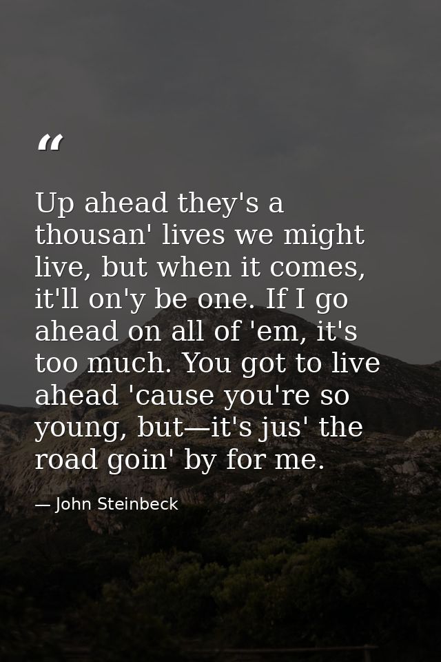 Up ahead they's a thousan' lives we might live, but when it comes, it'll on'y be one. If I go ahead on all of 'em, it's  — John Steinbeck