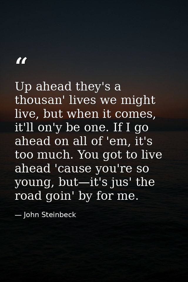 Up ahead they's a thousan' lives we might live, but when it comes, it'll on'y be one. If I go ahead on all of 'em, it's  — John Steinbeck