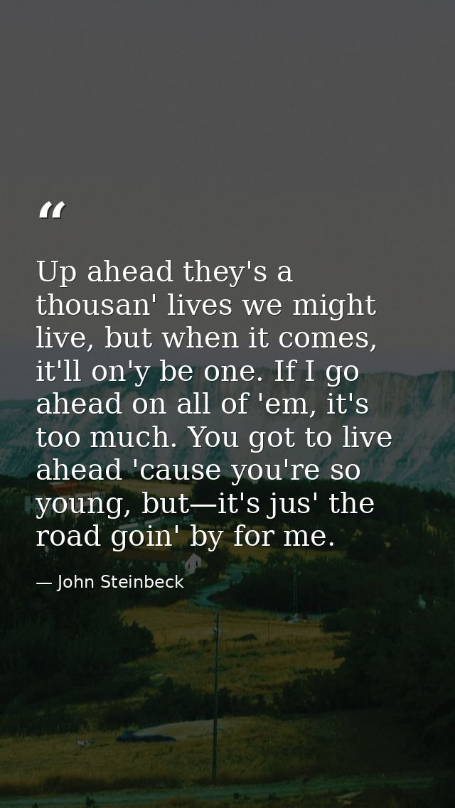 Up ahead they's a thousan' lives we might live, but when it comes, it'll on'y be one. If I go ahead on all of 'em, it's  — John Steinbeck