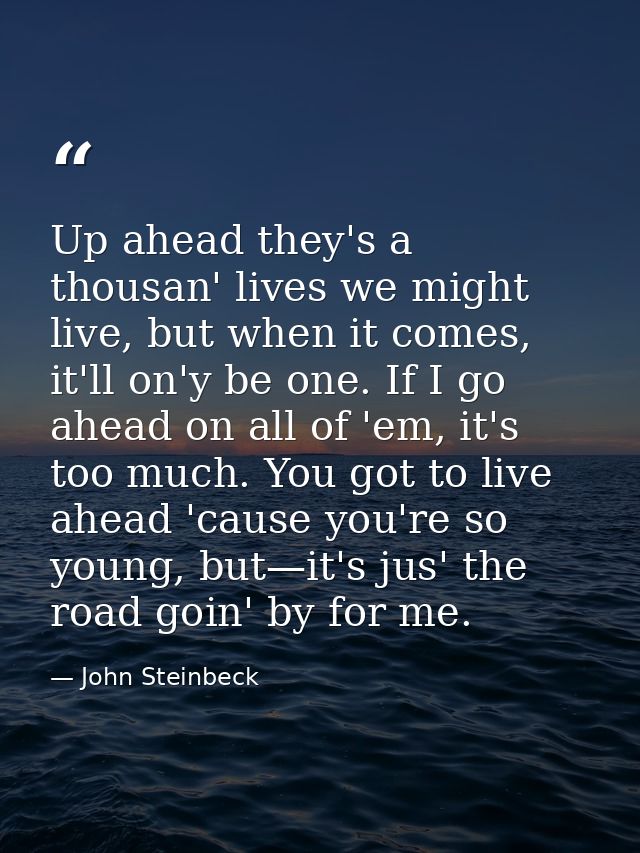 Up ahead they's a thousan' lives we might live, but when it comes, it'll on'y be one. If I go ahead on all of 'em, it's  — John Steinbeck