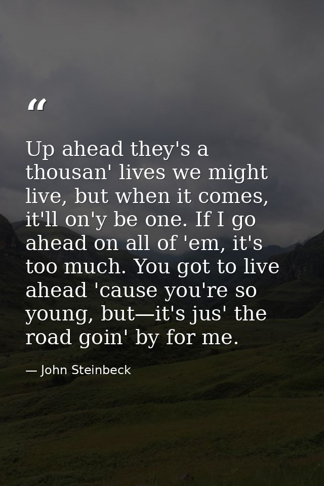 Up ahead they's a thousan' lives we might live, but when it comes, it'll on'y be one. If I go ahead on all of 'em, it's  — John Steinbeck
