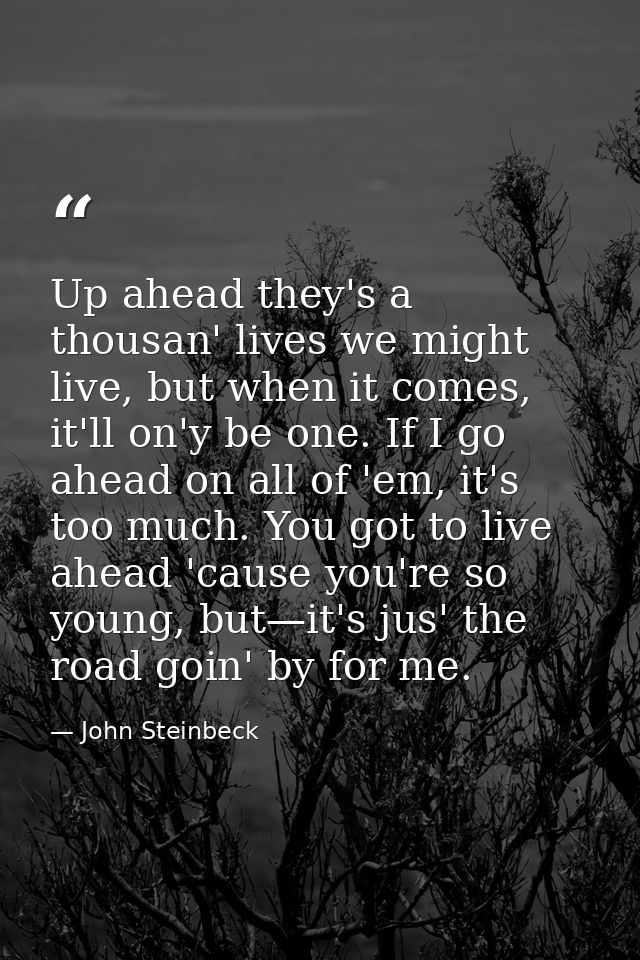 Up ahead they's a thousan' lives we might live, but when it comes, it'll on'y be one. If I go ahead on all of 'em, it's  — John Steinbeck