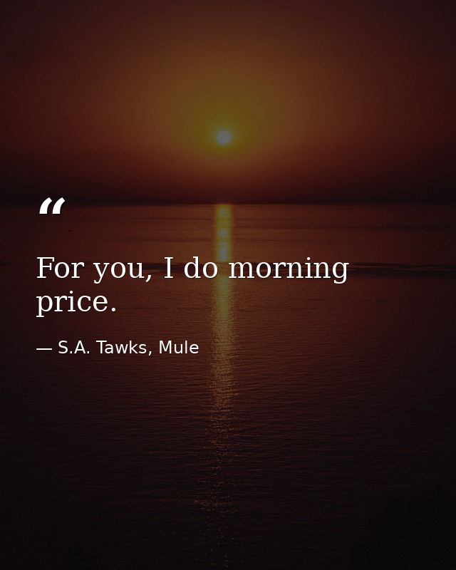 For you, I do morning price. — S.A. Tawks, Mule