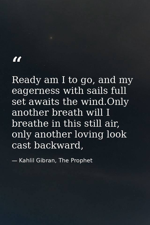 Ready am I to go, and my eagerness with sails full set awaits the wind.Only another breath will I breathe in this still  — Kahlil Gibran, The Prophet