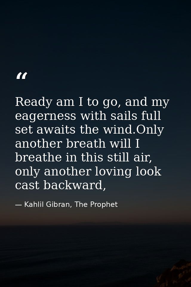 Ready am I to go, and my eagerness with sails full set awaits the wind.Only another breath will I breathe in this still  — Kahlil Gibran, The Prophet