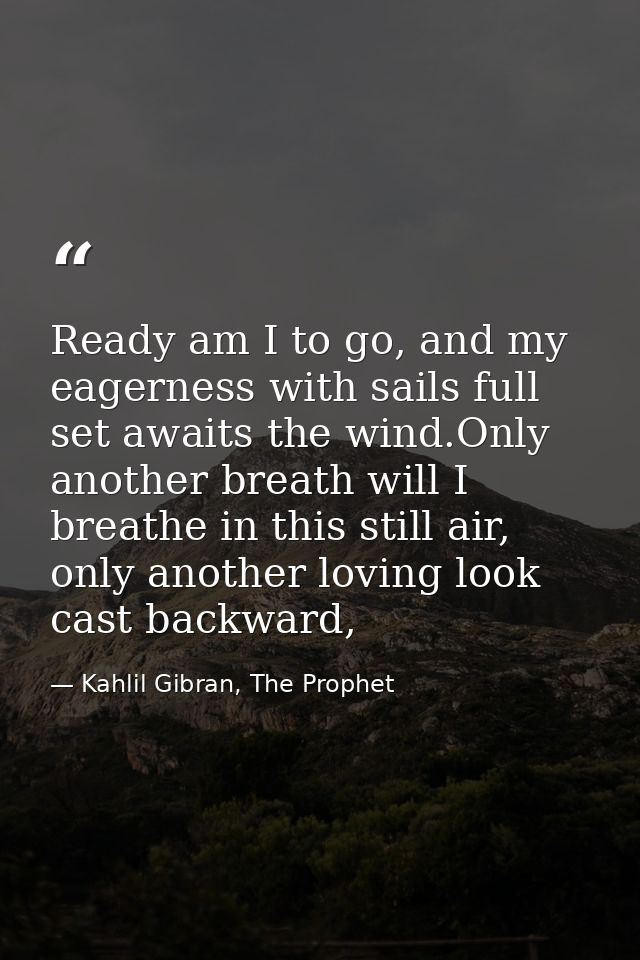 Ready am I to go, and my eagerness with sails full set awaits the wind.Only another breath will I breathe in this still  — Kahlil Gibran, The Prophet