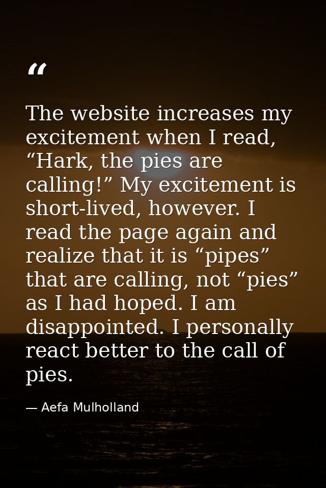 The website increases my excitement when I read, “Hark, the pies are calling!” My excitement is short-lived, however. I  — Aefa Mulholland