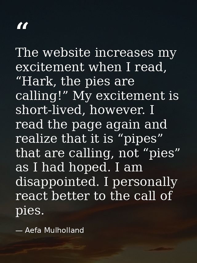 The website increases my excitement when I read, “Hark, the pies are calling!” My excitement is short-lived, however. I  — Aefa Mulholland