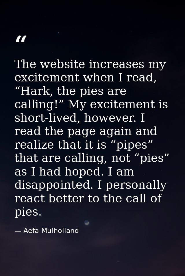 The website increases my excitement when I read, “Hark, the pies are calling!” My excitement is short-lived, however. I  — Aefa Mulholland