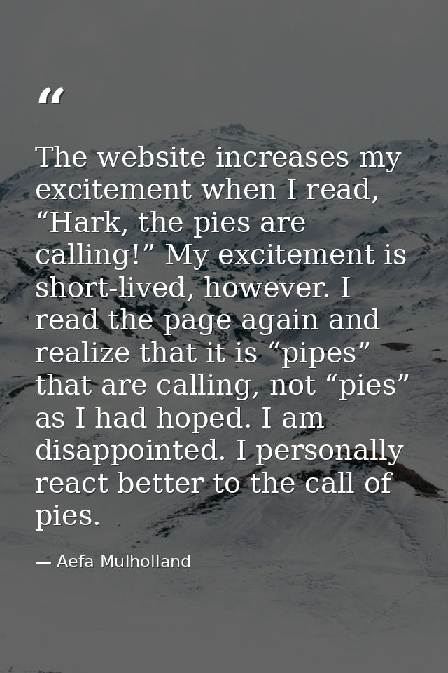The website increases my excitement when I read, “Hark, the pies are calling!” My excitement is short-lived, however. I  — Aefa Mulholland