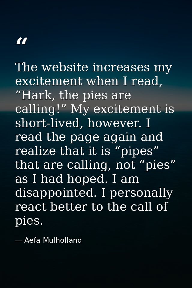 The website increases my excitement when I read, “Hark, the pies are calling!” My excitement is short-lived, however. I  — Aefa Mulholland
