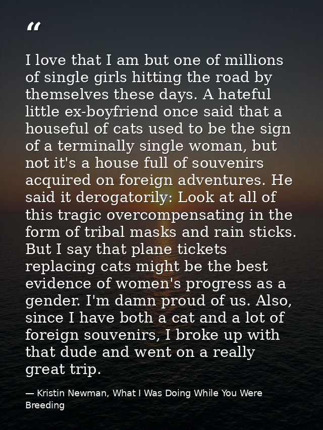 I love that I am but one of millions of single girls hitting the road by themselves these days. A hateful little ex-boyf — Kristin Newman, What I Was Doing While You Were Breeding